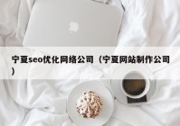 宁夏seo优化网络公司（宁夏网站制作公司）